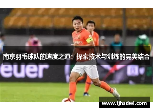 南京羽毛球队的速度之道：探索技术与训练的完美结合