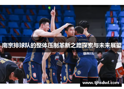 南京排球队的整体压制革新之路探索与未来展望
