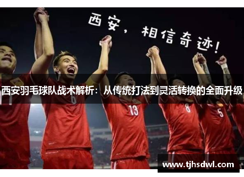 西安羽毛球队战术解析：从传统打法到灵活转换的全面升级