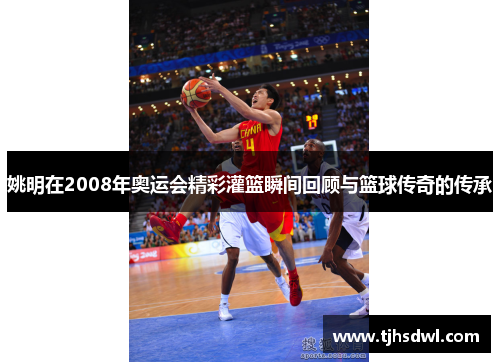 姚明在2008年奥运会精彩灌篮瞬间回顾与篮球传奇的传承