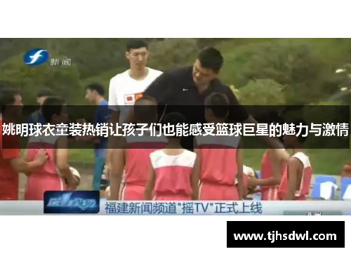 姚明球衣童装热销让孩子们也能感受篮球巨星的魅力与激情