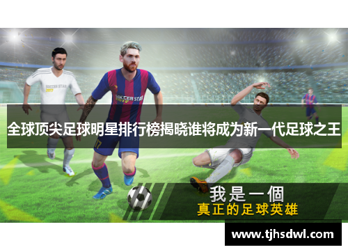 全球顶尖足球明星排行榜揭晓谁将成为新一代足球之王