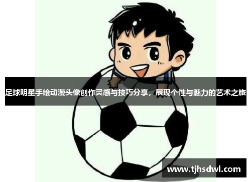 足球明星手绘动漫头像创作灵感与技巧分享，展现个性与魅力的艺术之旅