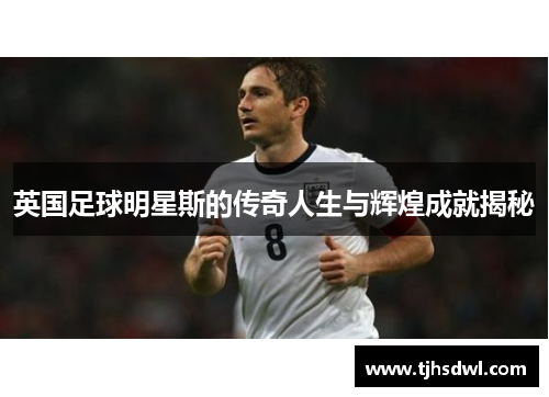 英国足球明星斯的传奇人生与辉煌成就揭秘