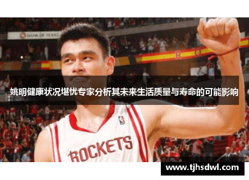 姚明健康状况堪忧专家分析其未来生活质量与寿命的可能影响
