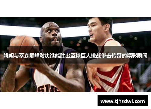 姚明与泰森巅峰对决谁能胜出篮球巨人挑战拳击传奇的精彩瞬间