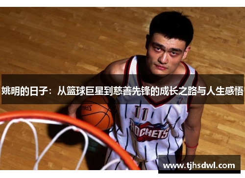 姚明的日子：从篮球巨星到慈善先锋的成长之路与人生感悟