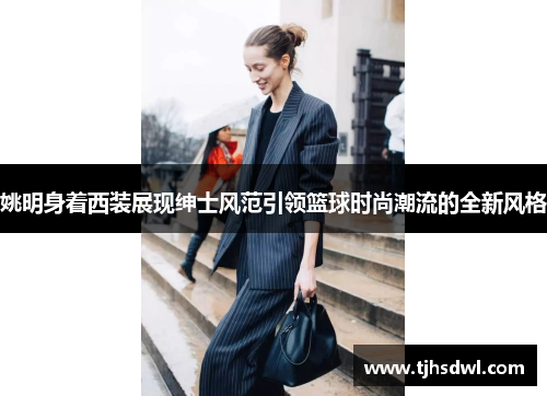 姚明身着西装展现绅士风范引领篮球时尚潮流的全新风格