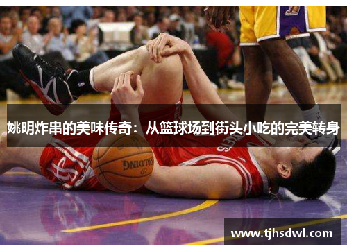 姚明炸串的美味传奇：从篮球场到街头小吃的完美转身