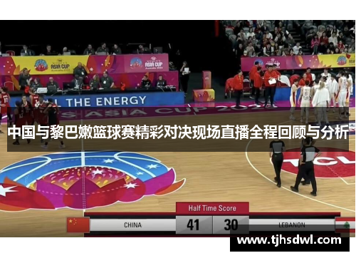 中国与黎巴嫩篮球赛精彩对决现场直播全程回顾与分析