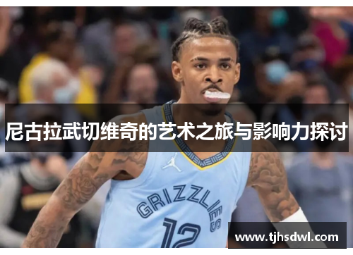 尼古拉武切维奇的艺术之旅与影响力探讨