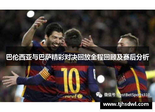 巴伦西亚与巴萨精彩对决回放全程回顾及赛后分析