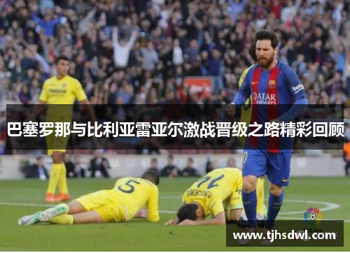 巴塞罗那与比利亚雷亚尔激战晋级之路精彩回顾