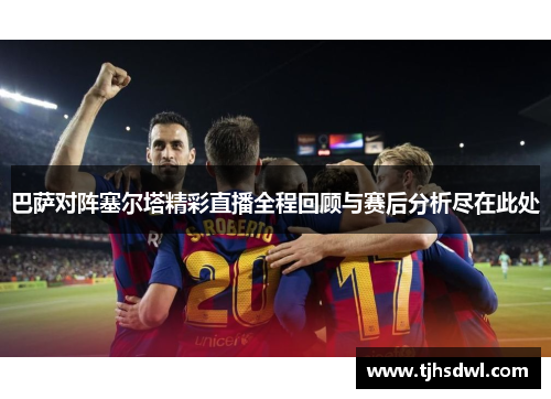 巴萨对阵塞尔塔精彩直播全程回顾与赛后分析尽在此处