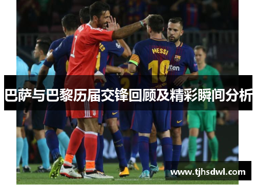 巴萨与巴黎历届交锋回顾及精彩瞬间分析
