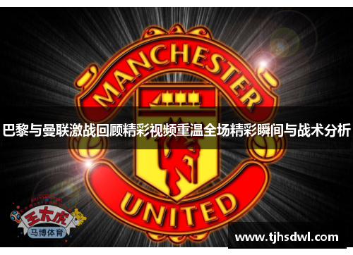 巴黎与曼联激战回顾精彩视频重温全场精彩瞬间与战术分析