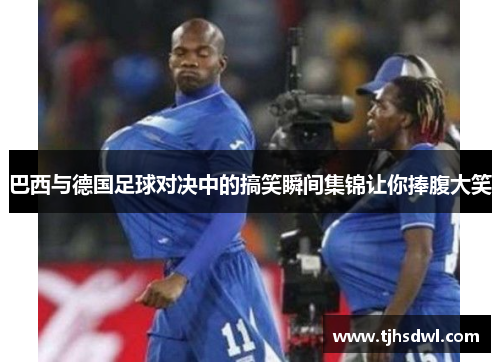 巴西与德国足球对决中的搞笑瞬间集锦让你捧腹大笑