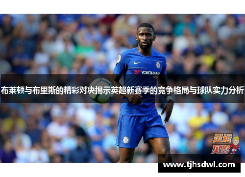布莱顿与布里斯的精彩对决揭示英超新赛季的竞争格局与球队实力分析