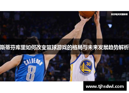 斯蒂芬库里如何改变篮球游戏的格局与未来发展趋势解析