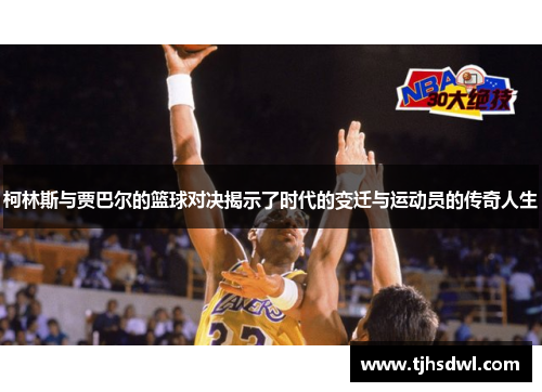 柯林斯与贾巴尔的篮球对决揭示了时代的变迁与运动员的传奇人生