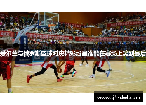 爱尔兰与俄罗斯篮球对决精彩纷呈谁能在赛场上笑到最后